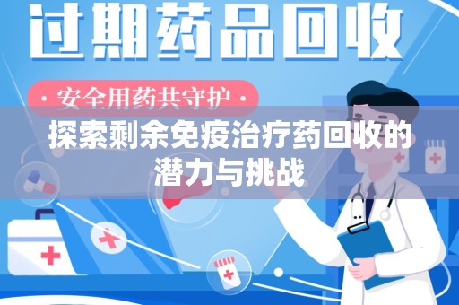 安阳探索剩余免疫治疗药回收的潜力与挑战