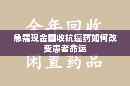 安阳急需现金回收抗癌药如何改变患者命运