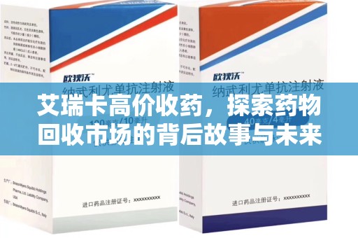 安阳艾瑞卡高价收药，探索药物回收市场的背后故事与未来趋势