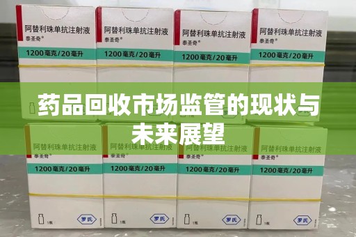 安阳药品回收市场监管的现状与未来展望