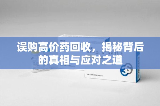 安阳误购高价药回收，揭秘背后的真相与应对之道