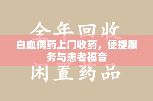 安阳白血病药上门收药，便捷服务与患者福音