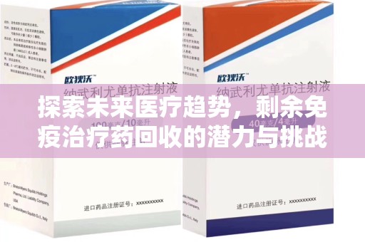 安阳探索未来医疗趋势，剩余免疫治疗药回收的潜力与挑战