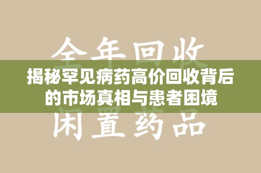 安阳揭秘罕见病药高价回收背后的市场真相与患者困境
