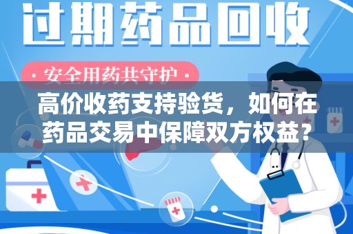 安阳高价收药支持验货，如何在药品交易中保障双方权益？
