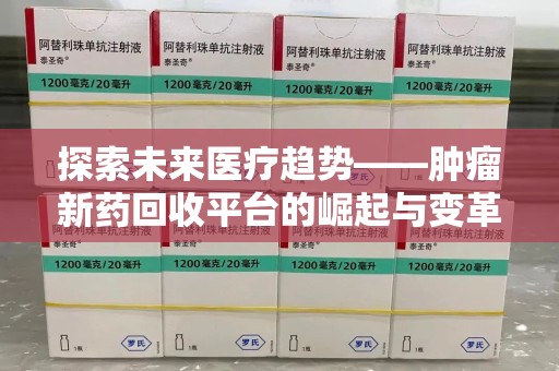 安阳探索未来医疗趋势——肿瘤新药回收平台的崛起与变革