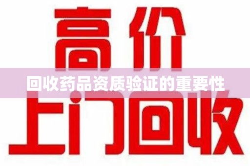 安阳回收药品资质验证的重要性