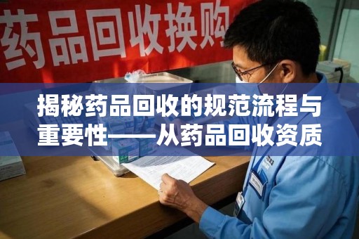 安阳揭秘药品回收的规范流程与重要性——从药品回收资质查询开始