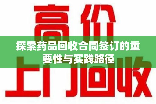 安阳探索药品回收合同签订的重要性与实践路径