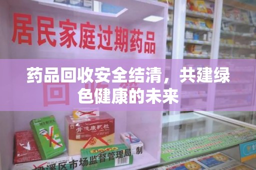 安阳药品回收安全结清，共建绿色健康的未来