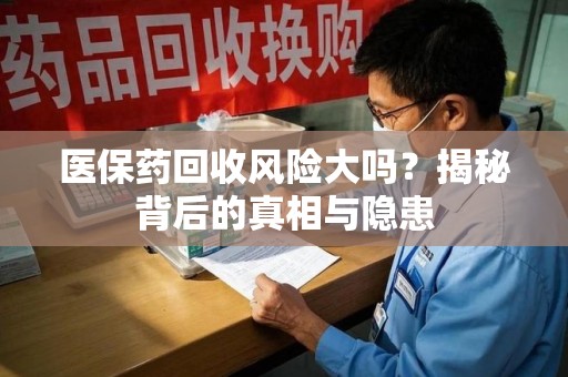 安阳医保药回收风险大吗？揭秘背后的真相与隐患