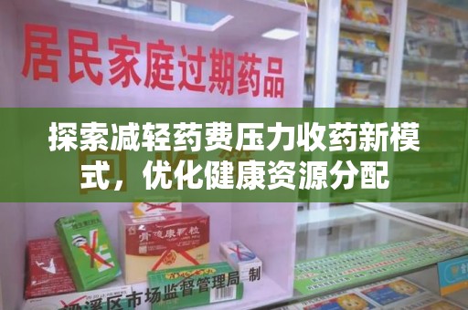 安阳探索减轻药费压力收药新模式，优化健康资源分配