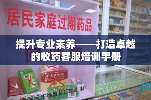 安阳提升专业素养——打造卓越的收药客服培训手册