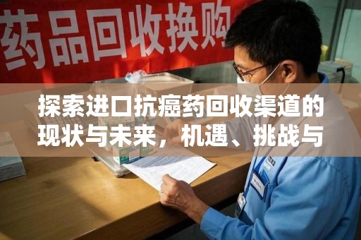 安阳探索进口抗癌药回收渠道的现状与未来，机遇、挑战与规范