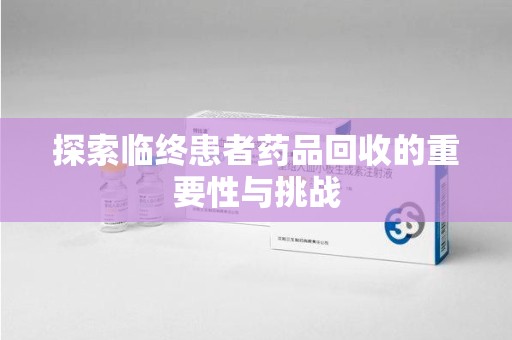 安阳探索临终患者药品回收的重要性与挑战