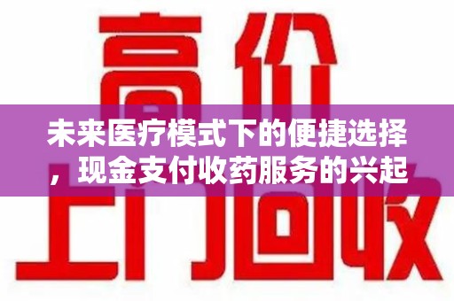 安阳未来医疗模式下的便捷选择，现金支付收药服务的兴起与影响
