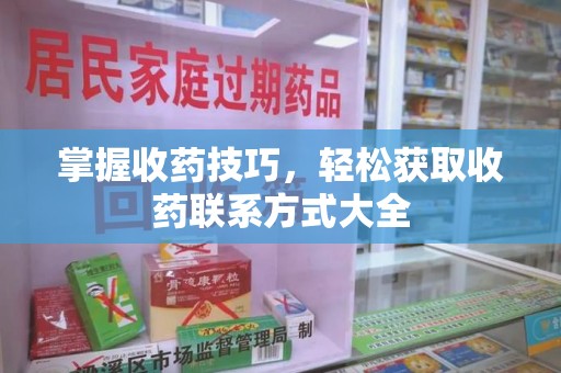 安阳掌握收药技巧，轻松获取收药联系方式大全