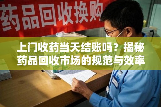 安阳上门收药当天结账吗？揭秘药品回收市场的规范与效率