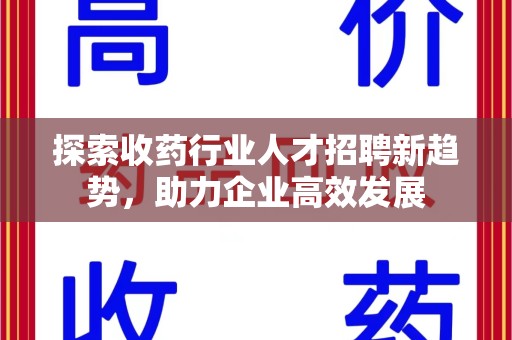 安阳探索收药行业人才招聘新趋势，助力企业高效发展