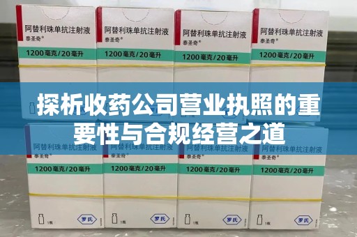 安阳探析收药公司营业执照的重要性与合规经营之道