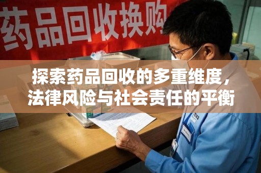 安阳探索药品回收的多重维度，法律风险与社会责任的平衡之道