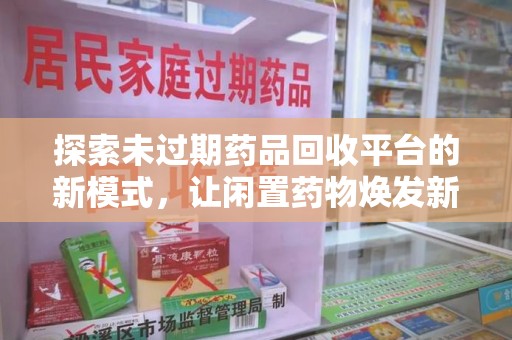 安阳探索未过期药品回收平台的新模式，让闲置药物焕发新生