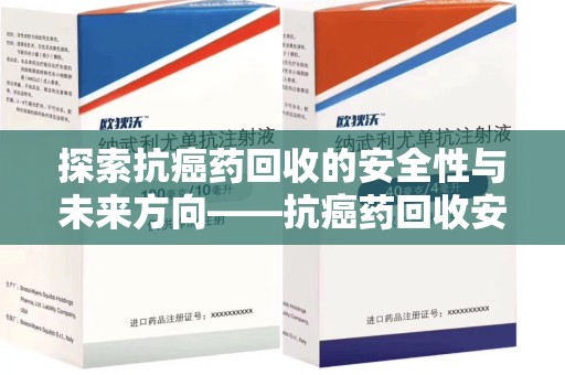 安阳探索抗癌药回收的安全性与未来方向——抗癌药回收安全吗