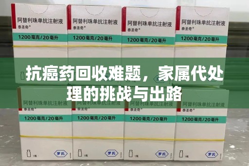 安阳抗癌药回收难题，家属代处理的挑战与出路