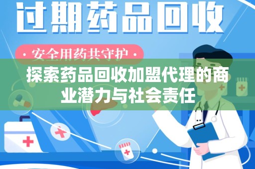 安阳探索药品回收加盟代理的商业潜力与社会责任