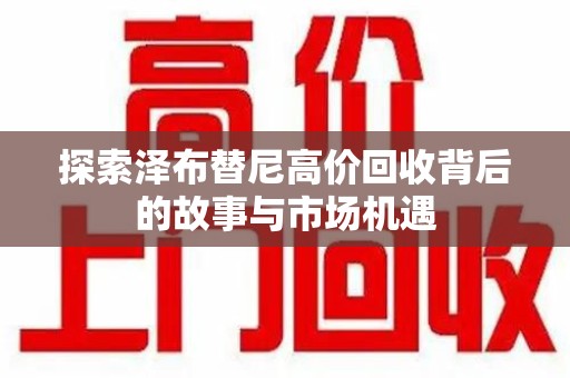 安阳探索泽布替尼高价回收背后的故事与市场机遇