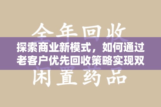 安阳探索商业新模式，如何通过老客户优先回收策略实现双赢