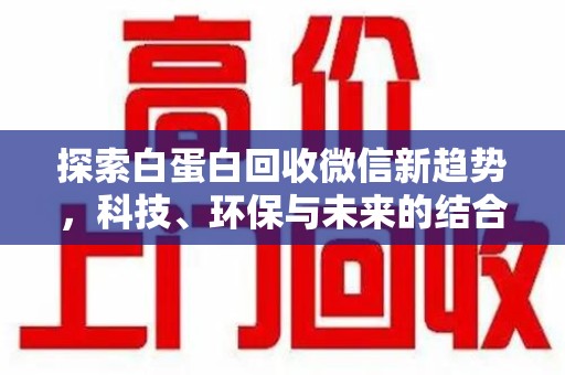 安阳探索白蛋白回收微信新趋势，科技、环保与未来的结合