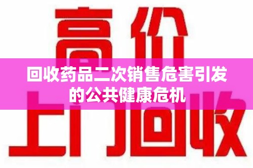 安阳回收药品二次销售危害引发的公共健康危机