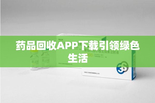 安阳药品回收APP下载引领绿色生活