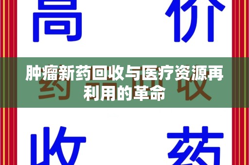 安阳肿瘤新药回收与医疗资源再利用的革命