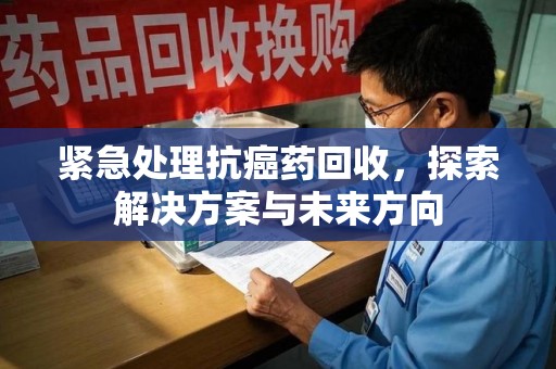 安阳紧急处理抗癌药回收，探索解决方案与未来方向