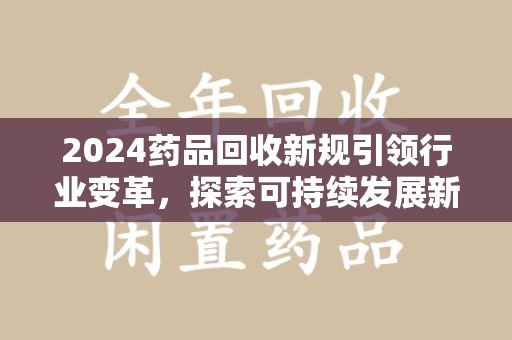 安阳2024药品回收新规引领行业变革，探索可持续发展新路径