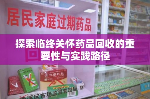 安阳探索临终关怀药品回收的重要性与实践路径
