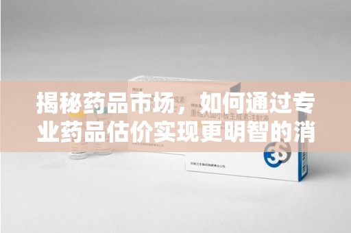 安阳揭秘药品市场，如何通过专业药品估价实现更明智的消费决策