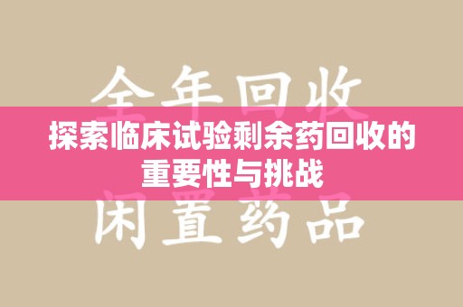 安阳探索临床试验剩余药回收的重要性与挑战