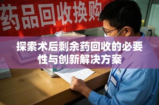 安阳探索术后剩余药回收的必要性与创新解决方案