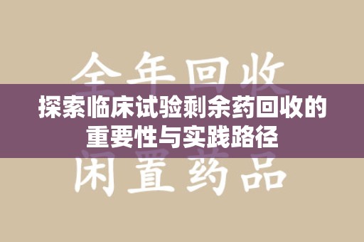 安阳探索临床试验剩余药回收的重要性与实践路径