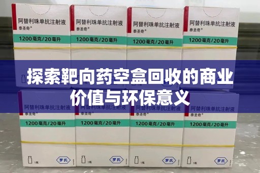 安阳探索靶向药空盒回收的商业价值与环保意义