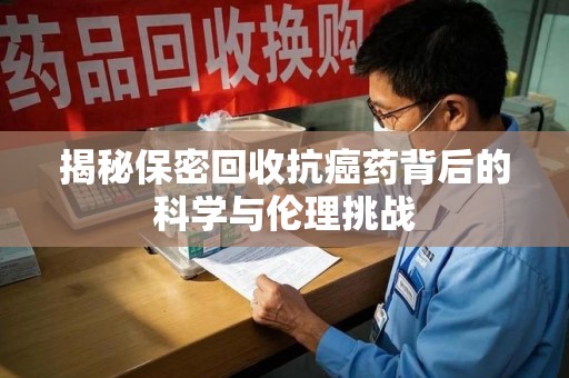 安阳揭秘保密回收抗癌药背后的科学与伦理挑战