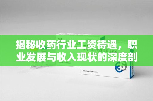 安阳揭秘收药行业工资待遇，职业发展与收入现状的深度剖析