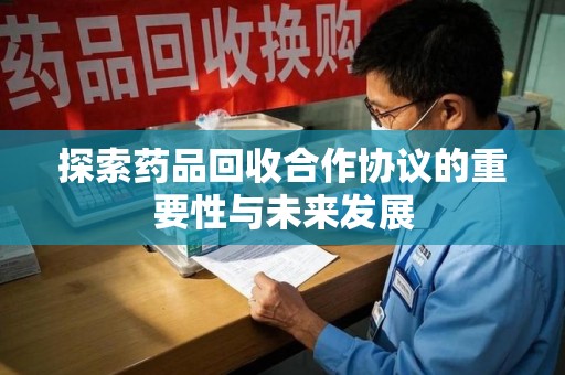 安阳探索药品回收合作协议的重要性与未来发展