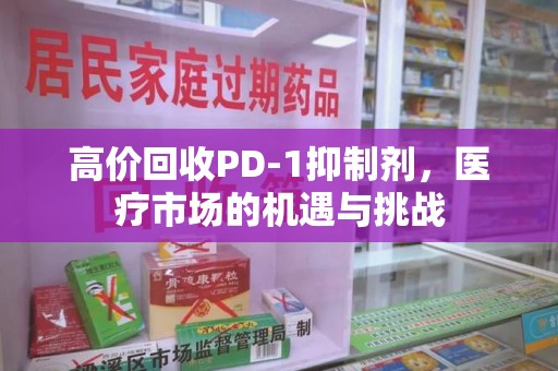安阳高价回收PD-1抑制剂，医疗市场的机遇与挑战