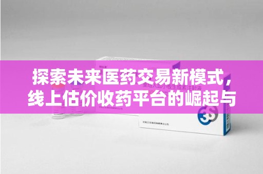 安阳探索未来医药交易新模式，线上估价收药平台的崛起与变革