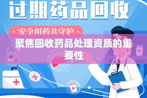 安阳聚焦回收药品处理资质的重要性