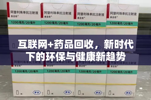 安阳互联网+药品回收，新时代下的环保与健康新趋势